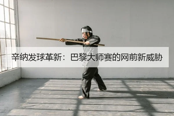 辛纳发球革新：巴黎大师赛的网前新威胁